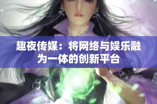 趣夜传媒：将网络与娱乐融为一体的创新平台