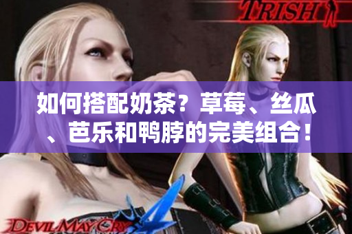 如何搭配奶茶？草莓、丝瓜、芭乐和鸭脖的完美组合！