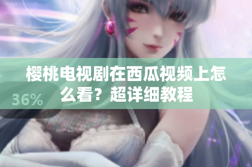 樱桃电视剧在西瓜视频上怎么看？超详细教程