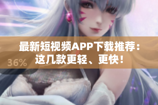 最新短视频APP下载推荐：这几款更轻、更快！