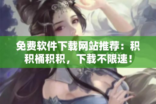 免费软件下载网站推荐：积积桶积积，下载不限速！