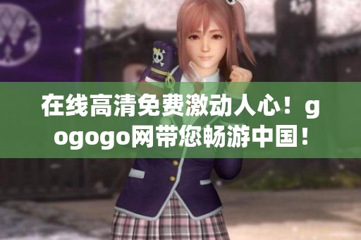 在线高清免费激动人心！gogogo网带您畅游中国！