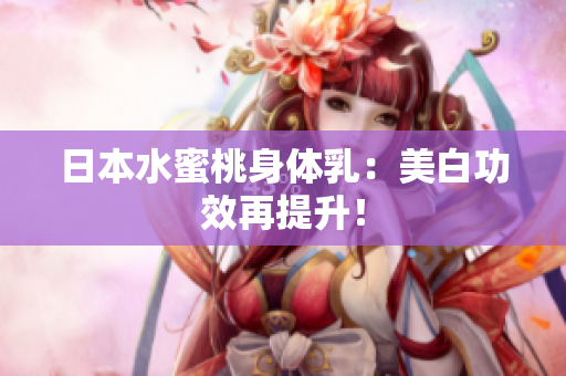 日本水蜜桃身体乳：美白功效再提升！