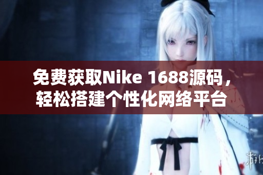 免费获取Nike 1688源码，轻松搭建个性化网络平台