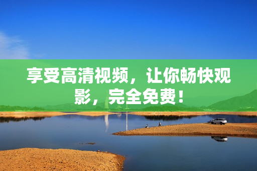 享受高清视频，让你畅快观影，完全免费！