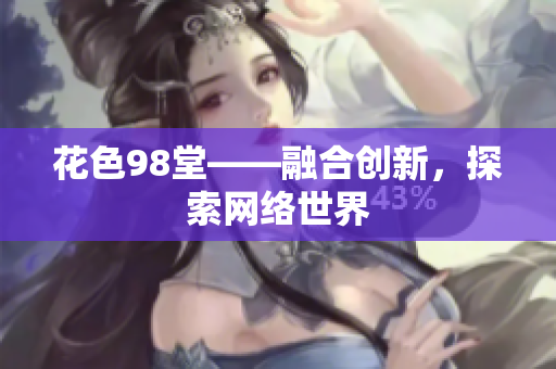 花色98堂——融合创新，探索网络世界