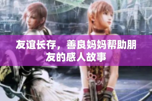 友谊长存，善良妈妈帮助朋友的感人故事