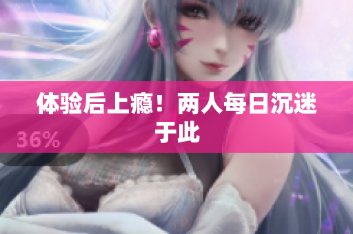 体验后上瘾！两人每日沉迷于此