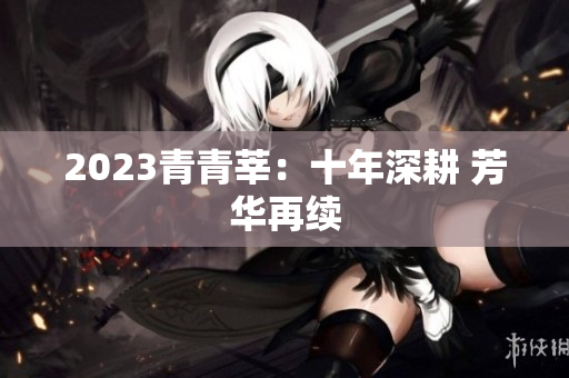 2023青青莘：十年深耕 芳华再续