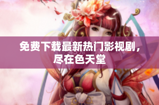 免费下载最新热门影视剧，尽在色天堂