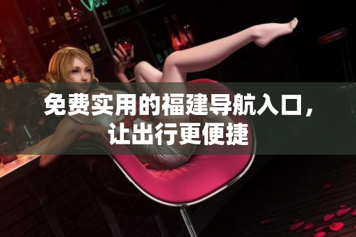 免费实用的福建导航入口，让出行更便捷