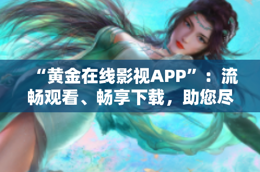 “黄金在线影视APP”：流畅观看、畅享下载，助您尽情追剧！
