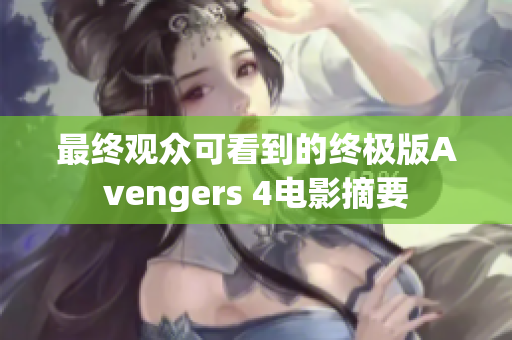 最终观众可看到的终极版Avengers 4电影摘要
