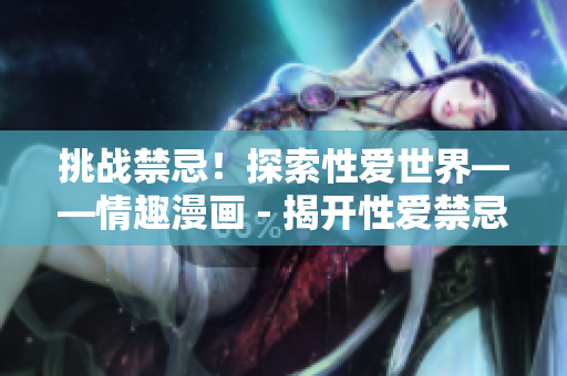 挑战禁忌！探索性爱世界——情趣漫画 - 揭开性爱禁忌！情趣漫画带你探索世界