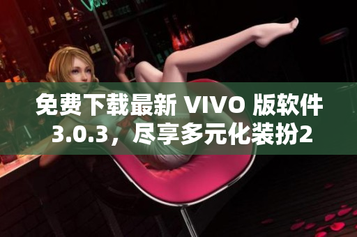 免费下载最新 VIVO 版软件 3.0.3，尽享多元化装扮2023