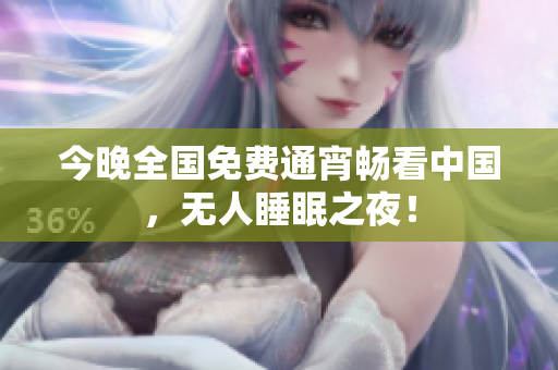 今晚全国免费通宵畅看中国，无人睡眠之夜！