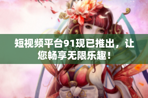 短视频平台91现已推出，让您畅享无限乐趣！