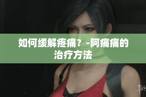如何缓解疼痛？-阿痛痛的治疗方法