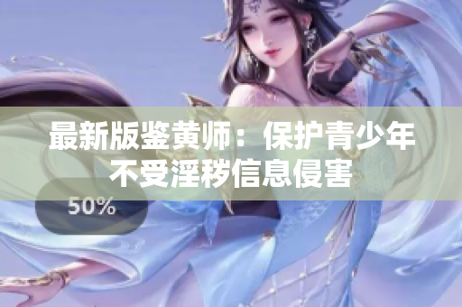 最新版鉴黄师：保护青少年不受淫秽信息侵害