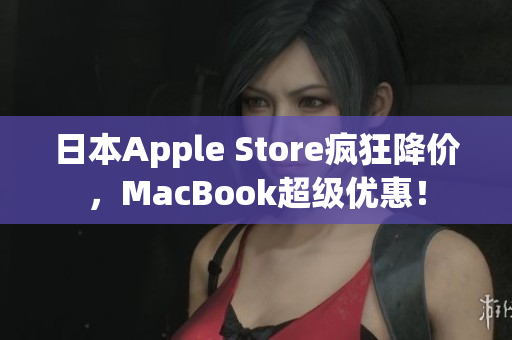 日本Apple Store疯狂降价，MacBook超级优惠！