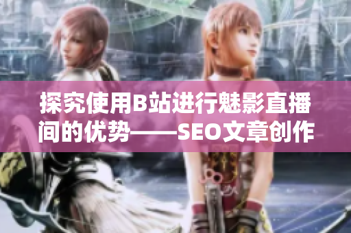 探究使用B站进行魅影直播间的优势——SEO文章创作建议