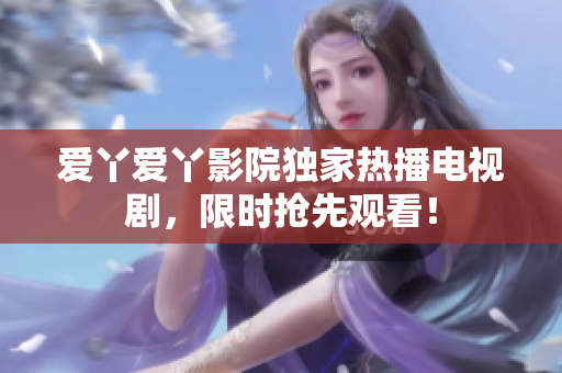 爱丫爱丫影院独家热播电视剧，限时抢先观看！