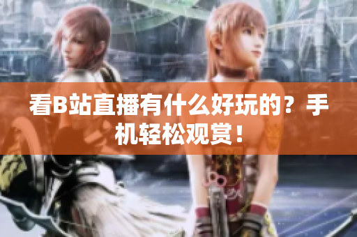 看B站直播有什么好玩的？手机轻松观赏！
