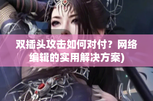 双插头攻击如何对付？网络编辑的实用解决方案)