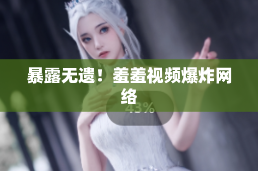 暴露无遗！羞羞视频爆炸网络