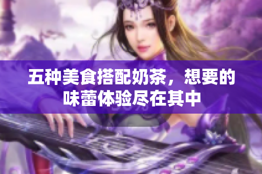 五种美食搭配奶茶，想要的味蕾体验尽在其中