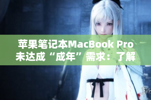 苹果笔记本MacBook Pro未达成“成年”需求：了解其限制条件