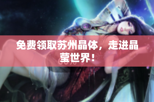 免费领取苏州晶体，走进晶莹世界！