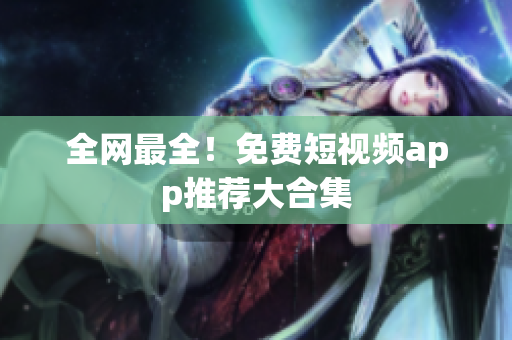 全网最全！免费短视频app推荐大合集