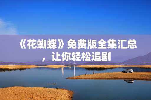 《花蝴蝶》免费版全集汇总，让你轻松追剧