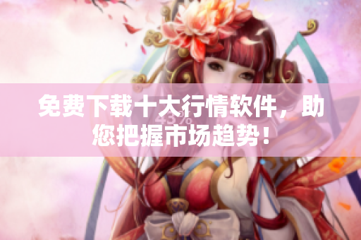 免费下载十大行情软件，助您把握市场趋势！