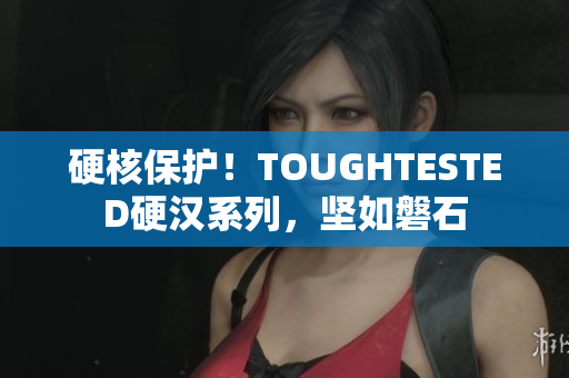 硬核保护！TOUGHTESTED硬汉系列，坚如磐石