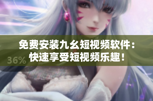 免费安装九幺短视频软件：快速享受短视频乐趣！