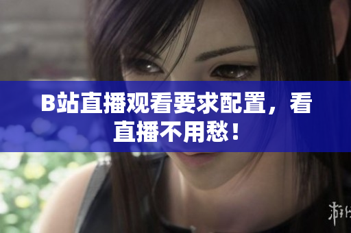 B站直播观看要求配置，看直播不用愁！