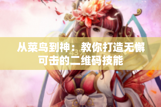 从菜鸟到神：教你打造无懈可击的二维码技能