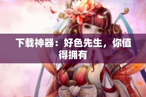 下载神器：好色先生，你值得拥有