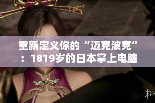 重新定义你的“迈克波克”：1819岁的日本掌上电脑