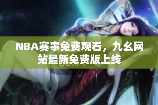 NBA赛事免费观看，九幺网站最新免费版上线
