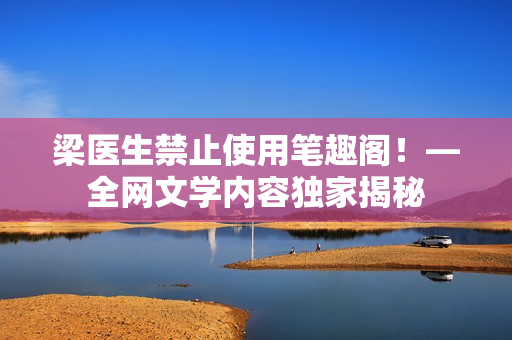 梁医生禁止使用笔趣阁！—全网文学内容独家揭秘