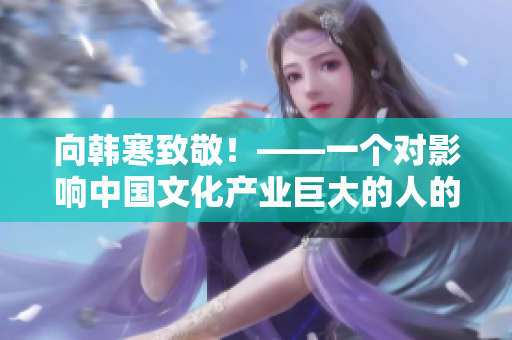 向韩寒致敬！——一个对影响中国文化产业巨大的人的赞颂