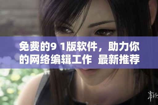 免费的9 1版软件，助力你的网络编辑工作  最新推荐