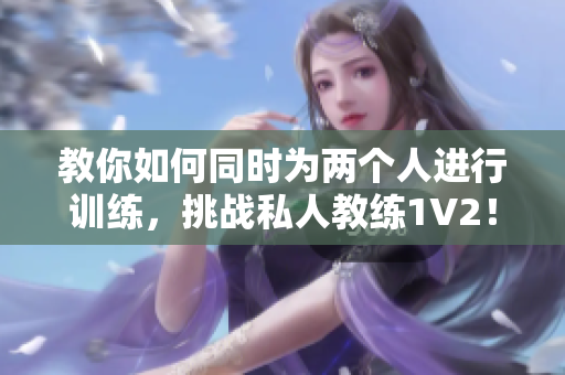 教你如何同时为两个人进行训练，挑战私人教练1V2！