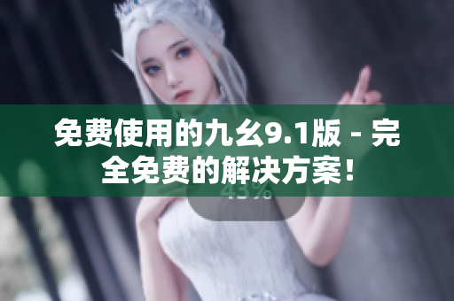 免费使用的九幺9.1版 - 完全免费的解决方案！