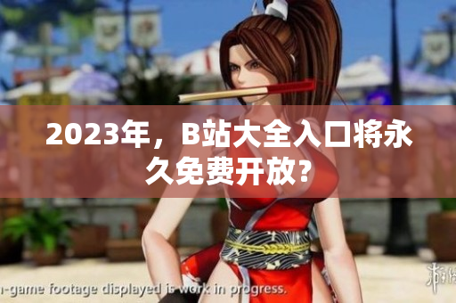 2023年，B站大全入口将永久免费开放？