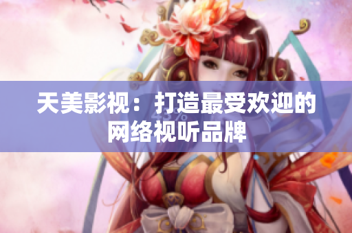 天美影视：打造最受欢迎的网络视听品牌