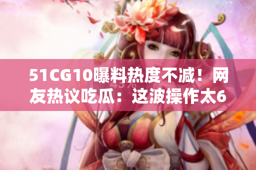 51CG10曝料热度不减！网友热议吃瓜：这波操作太6了